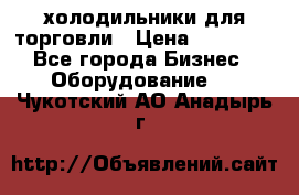 холодильники для торговли › Цена ­ 13 000 - Все города Бизнес » Оборудование   . Чукотский АО,Анадырь г.